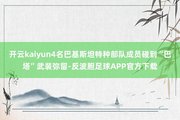 开云kaiyun4名巴基斯坦特种部队成员碰到“巴塔”武装弥留-反波胆足球APP官方下载