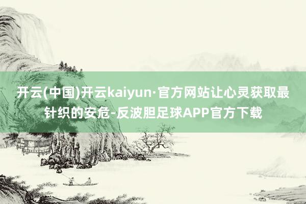 开云(中国)开云kaiyun·官方网站让心灵获取最针织的安危-反波胆足球APP官方下载