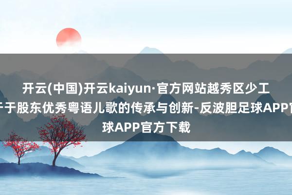 开云(中国)开云kaiyun·官方网站越秀区少工委勉力于于股东优秀粤语儿歌的传承与创新-反波胆足球APP官方下载