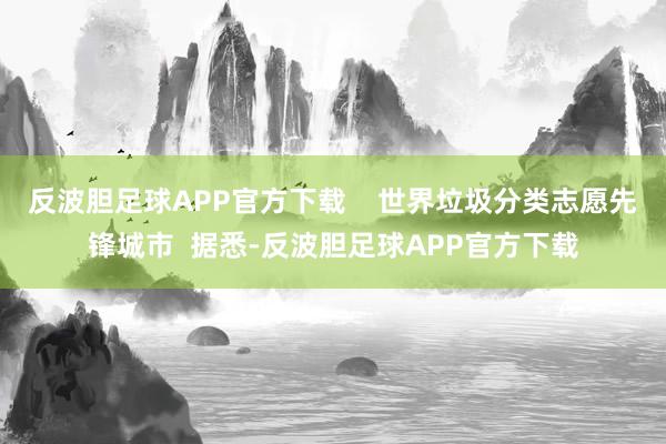 反波胆足球APP官方下载    世界垃圾分类志愿先锋城市  据悉-反波胆足球APP官方下载