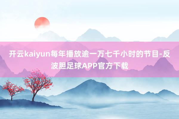 开云kaiyun每年播放逾一万七千小时的节目-反波胆足球APP官方下载