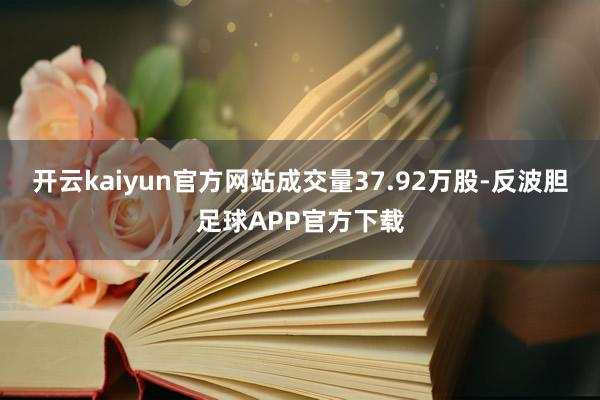 开云kaiyun官方网站成交量37.92万股-反波胆足球APP官方下载