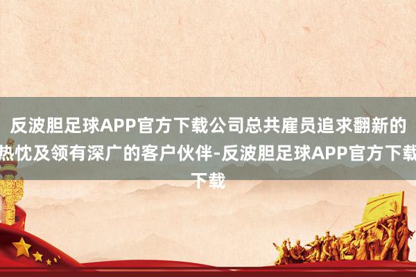 反波胆足球APP官方下载公司总共雇员追求翻新的热忱及领有深广的客户伙伴-反波胆足球APP官方下载