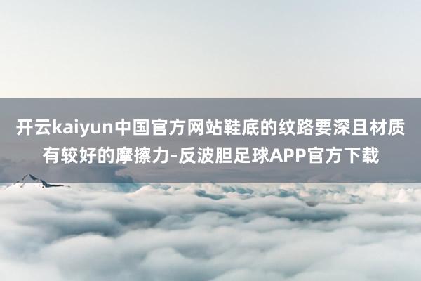 开云kaiyun中国官方网站鞋底的纹路要深且材质有较好的摩擦力-反波胆足球APP官方下载