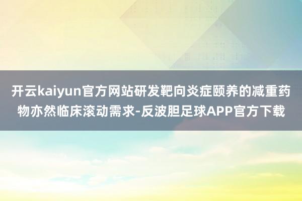 开云kaiyun官方网站研发靶向炎症颐养的减重药物亦然临床滚动需求-反波胆足球APP官方下载