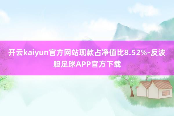 开云kaiyun官方网站现款占净值比8.52%-反波胆足球APP官方下载