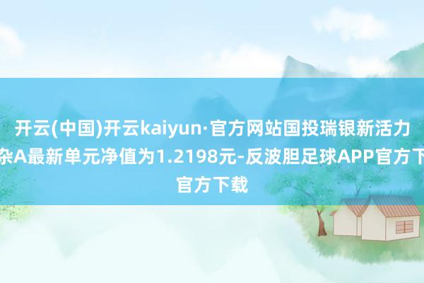 开云(中国)开云kaiyun·官方网站国投瑞银新活力夹杂A最新单元净值为1.2198元-反波胆足球APP官方下载