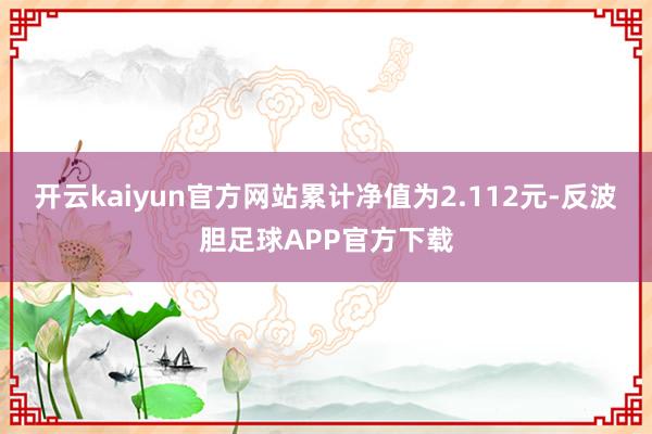 开云kaiyun官方网站累计净值为2.112元-反波胆足球APP官方下载