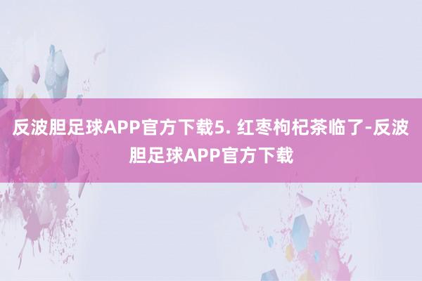 反波胆足球APP官方下载5. 红枣枸杞茶临了-反波胆足球APP官方下载