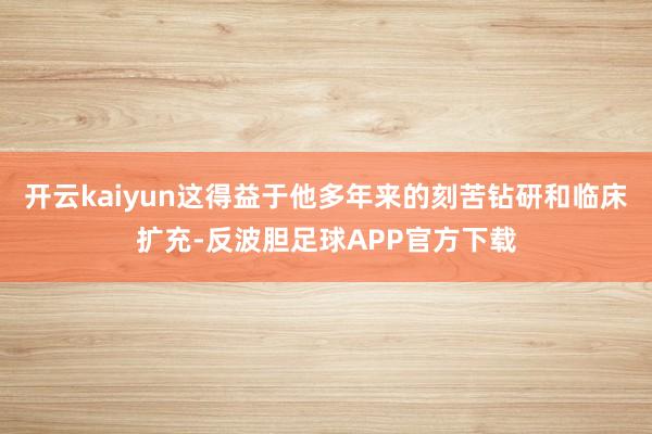 开云kaiyun这得益于他多年来的刻苦钻研和临床扩充-反波胆足球APP官方下载