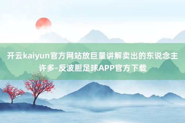 开云kaiyun官方网站放巨量讲解卖出的东说念主许多-反波胆足球APP官方下载