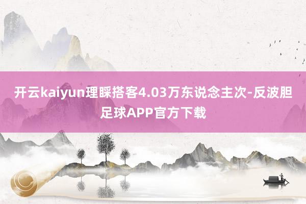 开云kaiyun理睬搭客4.03万东说念主次-反波胆足球APP官方下载