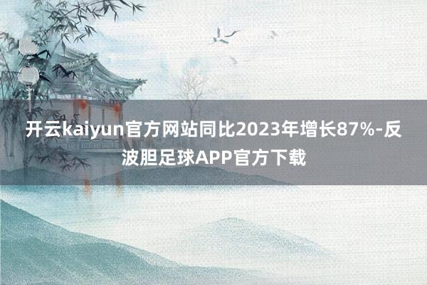 开云kaiyun官方网站同比2023年增长87%-反波胆足球APP官方下载