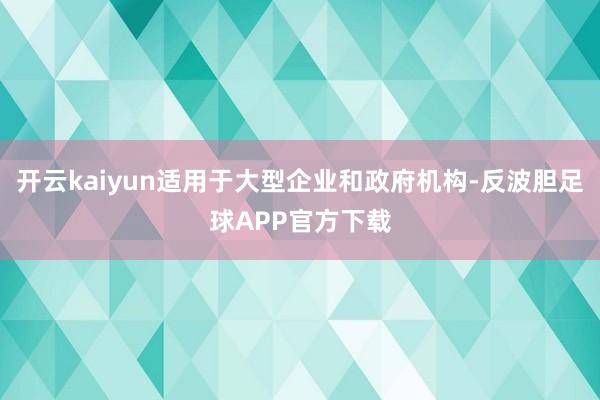 开云kaiyun适用于大型企业和政府机构-反波胆足球APP官方下载