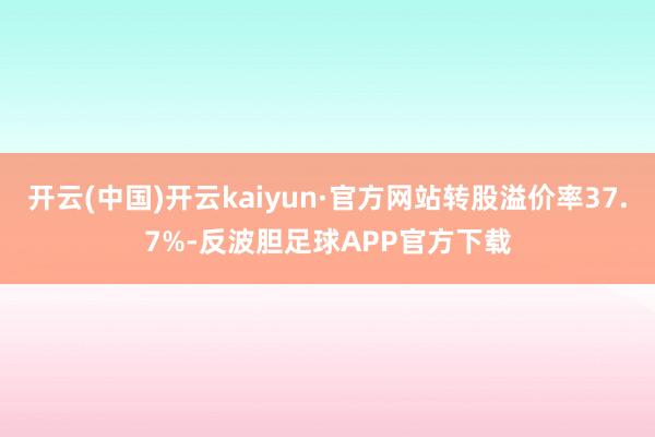 开云(中国)开云kaiyun·官方网站转股溢价率37.7%-反波胆足球APP官方下载