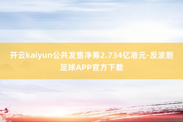 开云kaiyun公共发售净筹2.734亿港元-反波胆足球APP官方下载