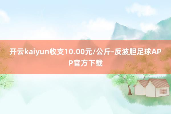 开云kaiyun收支10.00元/公斤-反波胆足球APP官方下载