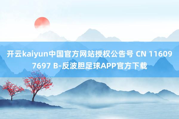 开云kaiyun中国官方网站授权公告号 CN 116097697 B-反波胆足球APP官方下载