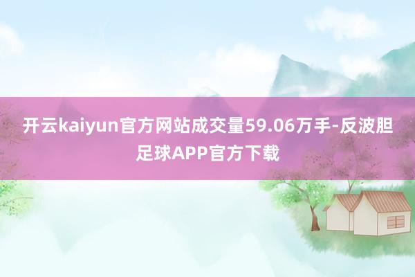 开云kaiyun官方网站成交量59.06万手-反波胆足球APP官方下载