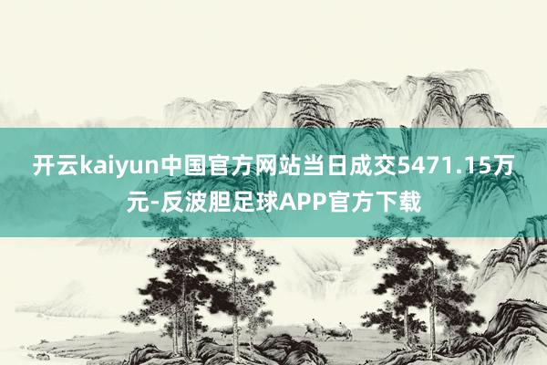 开云kaiyun中国官方网站当日成交5471.15万元-反波胆足球APP官方下载