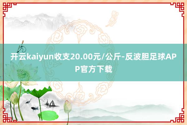 开云kaiyun收支20.00元/公斤-反波胆足球APP官方下载