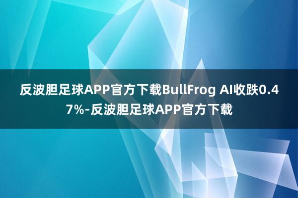 反波胆足球APP官方下载BullFrog AI收跌0.47%-反波胆足球APP官方下载