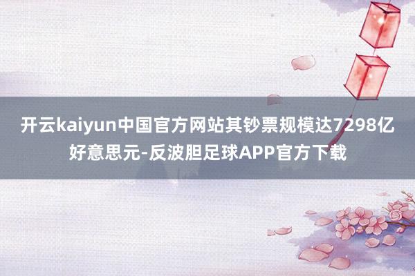 开云kaiyun中国官方网站其钞票规模达7298亿好意思元-反波胆足球APP官方下载