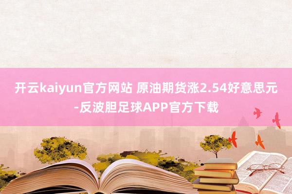 开云kaiyun官方网站 原油期货涨2.54好意思元-反波胆足球APP官方下载