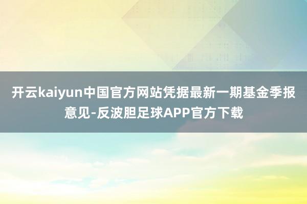 开云kaiyun中国官方网站凭据最新一期基金季报意见-反波胆足球APP官方下载