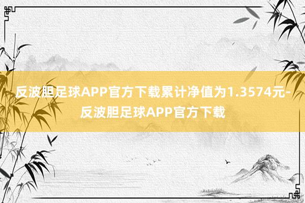 反波胆足球APP官方下载累计净值为1.3574元-反波胆足球APP官方下载