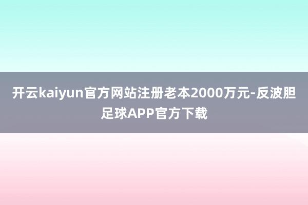 开云kaiyun官方网站注册老本2000万元-反波胆足球APP官方下载