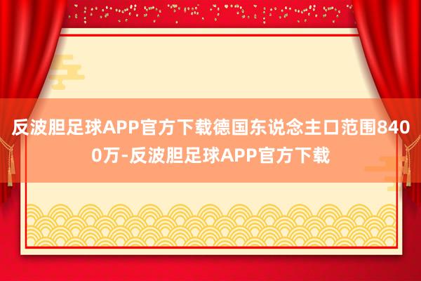 反波胆足球APP官方下载德国东说念主口范围8400万-反波胆足球APP官方下载