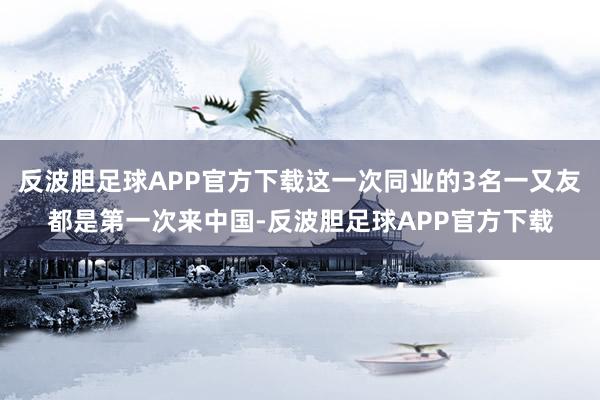 反波胆足球APP官方下载这一次同业的3名一又友都是第一次来中国-反波胆足球APP官方下载