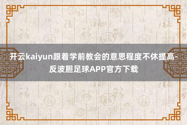 开云kaiyun跟着学前教会的意思程度不休提高-反波胆足球APP官方下载