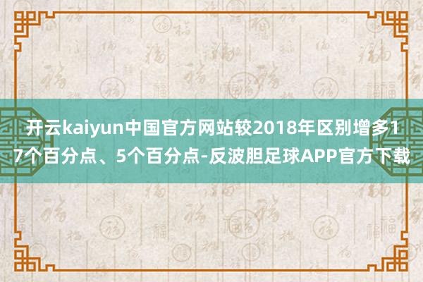 开云kaiyun中国官方网站较2018年区别增多17个百分点、5个百分点-反波胆足球APP官方下载