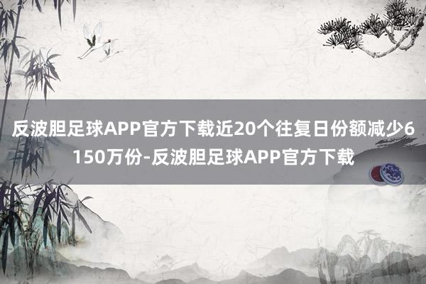 反波胆足球APP官方下载近20个往复日份额减少6150万份-反波胆足球APP官方下载