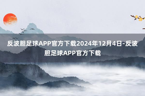 反波胆足球APP官方下载2024年12月4日-反波胆足球APP官方下载