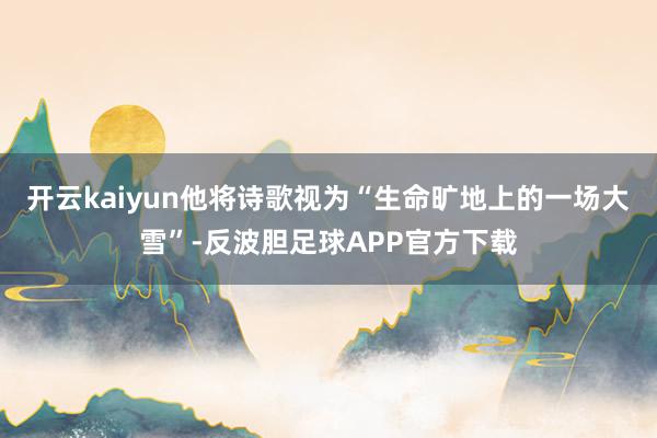 开云kaiyun他将诗歌视为“生命旷地上的一场大雪”-反波胆足球APP官方下载