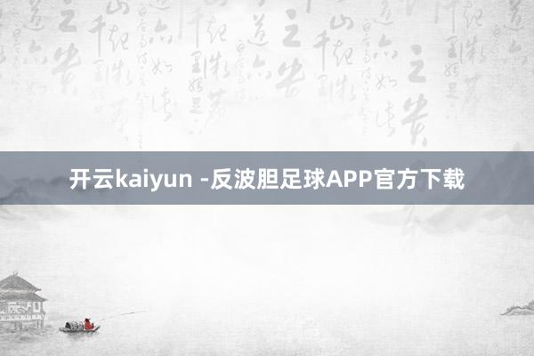 开云kaiyun -反波胆足球APP官方下载