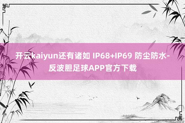 开云kaiyun还有诸如 IP68+IP69 防尘防水-反波胆足球APP官方下载