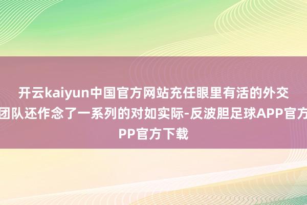 开云kaiyun中国官方网站充任眼里有活的外交伴侣团队还作念了一系列的对如实际-反波胆足球APP官方下载