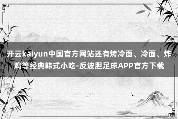 开云kaiyun中国官方网站还有烤冷面、冷面、炸鸡等经典韩式小吃-反波胆足球APP官方下载