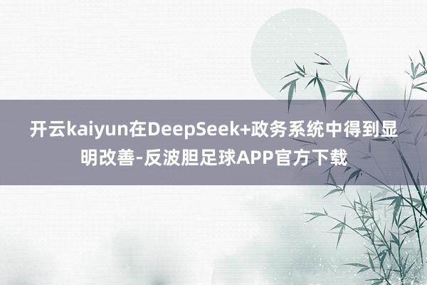 开云kaiyun在DeepSeek+政务系统中得到显明改善-反波胆足球APP官方下载