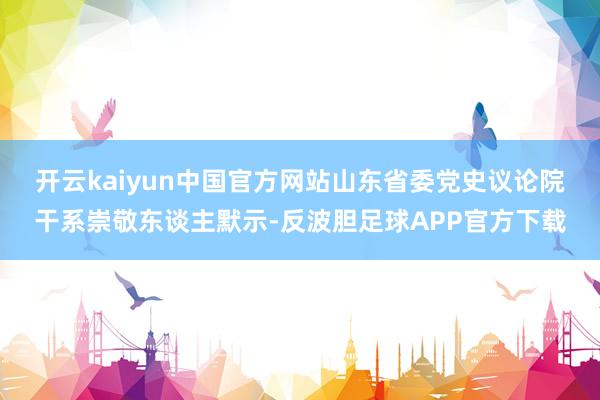 开云kaiyun中国官方网站　　山东省委党史议论院干系崇敬东谈主默示-反波胆足球APP官方下载