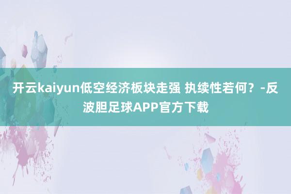 开云kaiyun低空经济板块走强 执续性若何？-反波胆足球APP官方下载