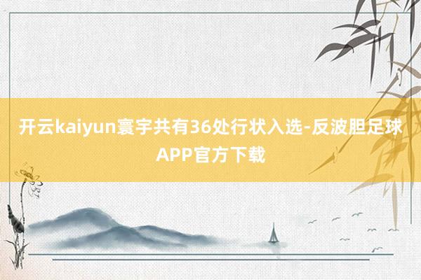 开云kaiyun寰宇共有36处行状入选-反波胆足球APP官方下载