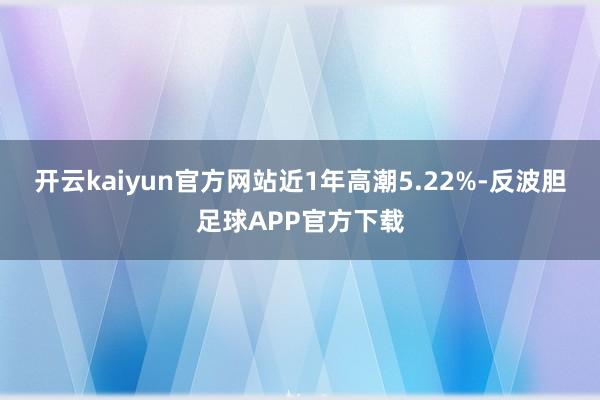 开云kaiyun官方网站近1年高潮5.22%-反波胆足球APP官方下载
