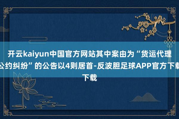 开云kaiyun中国官方网站其中案由为“货运代理公约纠纷”的公告以4则居首-反波胆足球APP官方下载