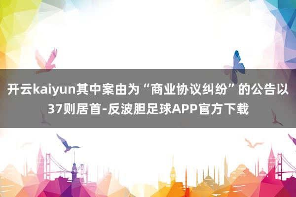 开云kaiyun其中案由为“商业协议纠纷”的公告以37则居首-反波胆足球APP官方下载