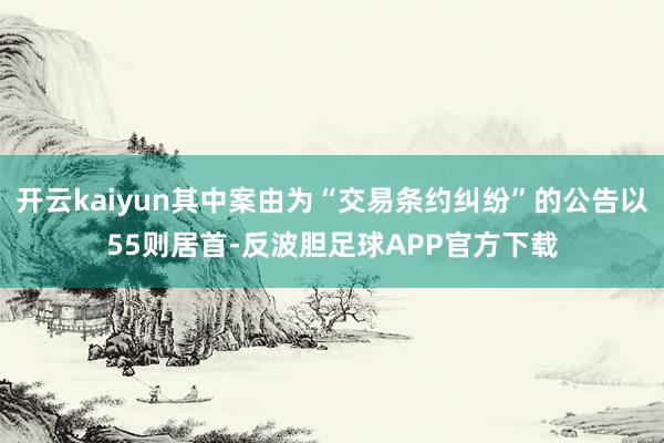 开云kaiyun其中案由为“交易条约纠纷”的公告以55则居首-反波胆足球APP官方下载